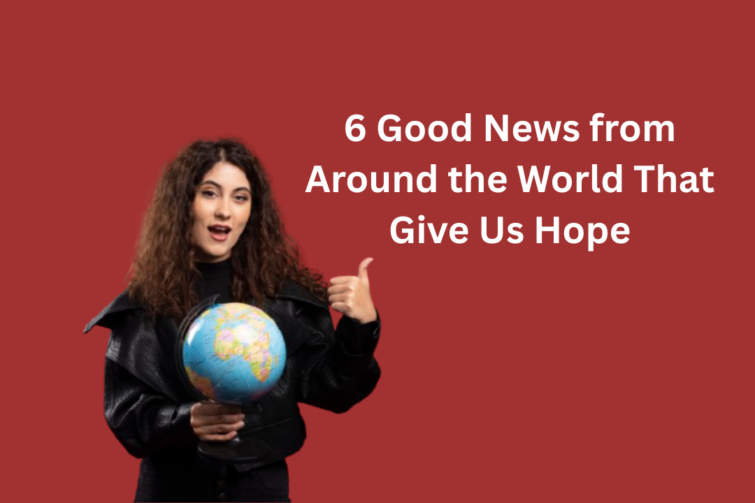 6 Good News from Around the World That Give Us Hope
